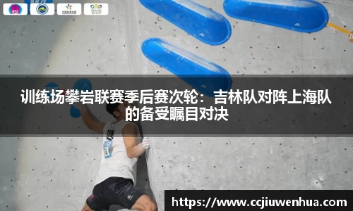 训练场攀岩联赛季后赛次轮：吉林队对阵上海队的备受瞩目对决