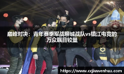 巅峰对决：青年赛季军战聊城战队vs镇江电竞的万众瞩目较量